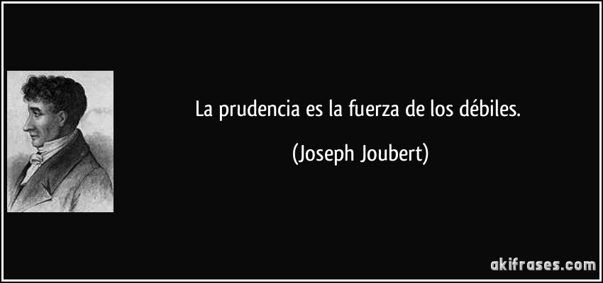 La prudencia es la fuerza de los débiles. (Joseph Joubert)