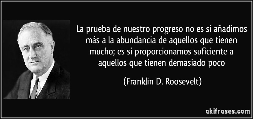 La prueba de nuestro progreso no es si añadimos más a la abundancia de aquellos que tienen mucho; es si proporcionamos suficiente a aquellos que tienen demasiado poco (Franklin D. Roosevelt)