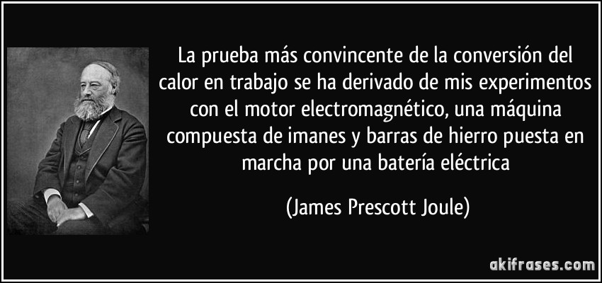 La prueba más convincente de la conversión del calor en trabajo se ha derivado de mis experimentos con el motor electromagnético, una máquina compuesta de imanes y barras de hierro puesta en marcha por una batería eléctrica (James Prescott Joule)