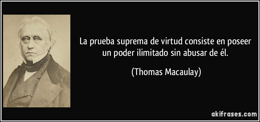 La prueba suprema de virtud consiste en poseer un poder ilimitado sin abusar de él. (Thomas Macaulay)