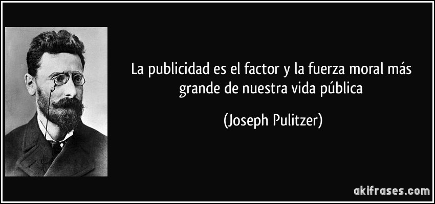 La publicidad es el factor y la fuerza moral más grande de nuestra vida pública (Joseph Pulitzer)