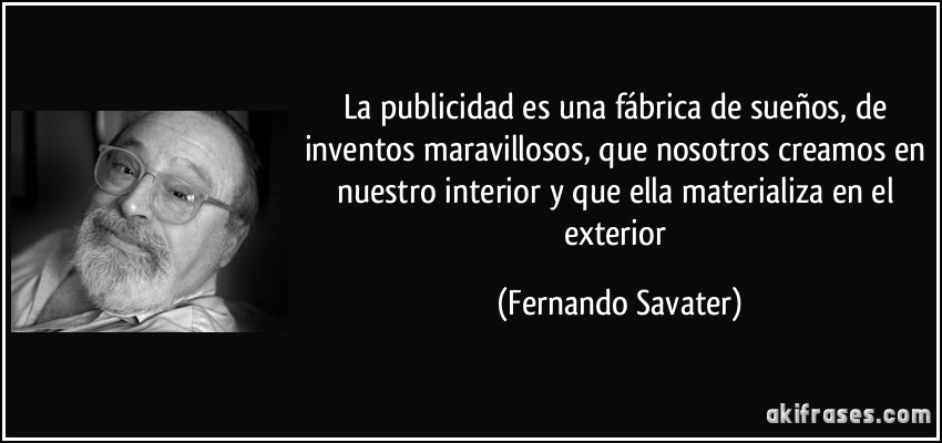 La publicidad es una fábrica de sueños, de inventos maravillosos, que nosotros creamos en nuestro interior y que ella materializa en el exterior (Fernando Savater)