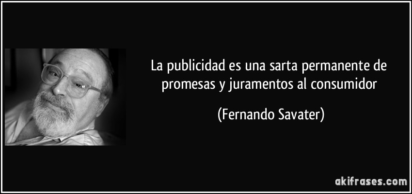 La publicidad es una sarta permanente de promesas y juramentos al consumidor (Fernando Savater)
