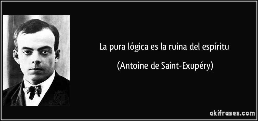 La pura lógica es la ruina del espíritu (Antoine de Saint-Exupéry)