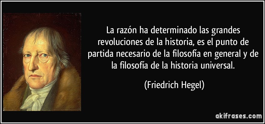 La razón ha determinado las grandes revoluciones de la historia, es el punto de partida necesario de la filosofía en general y de la filosofía de la historia universal. (Friedrich Hegel)