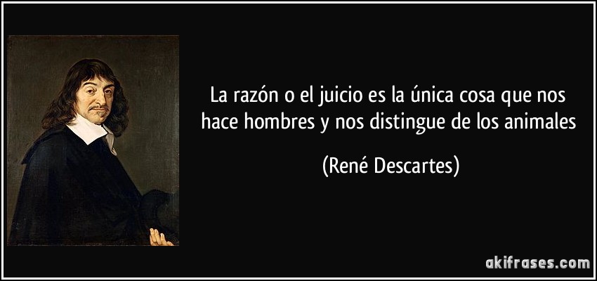 La razón o el juicio es la única cosa que nos hace hombres y nos distingue de los animales (René Descartes)