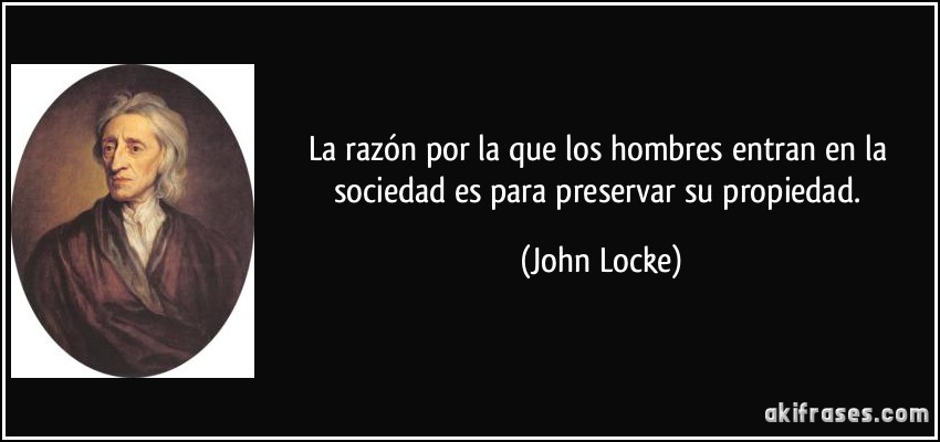La razón por la que los hombres entran en la sociedad es para preservar su propiedad. (John Locke)