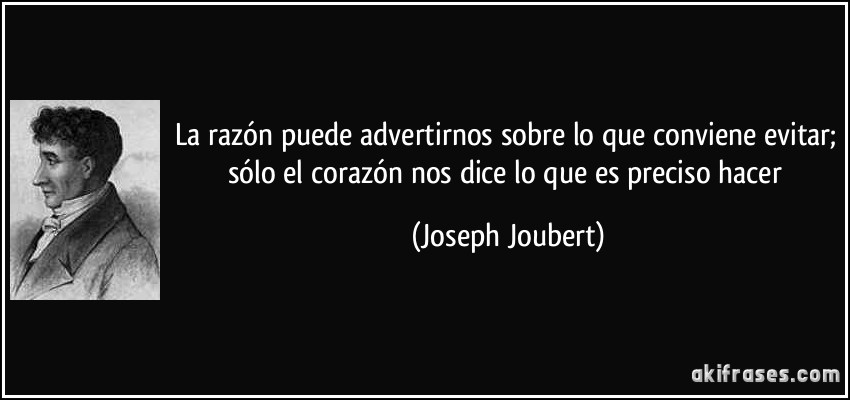 La razón puede advertirnos sobre lo que conviene evitar; sólo el corazón nos dice lo que es preciso hacer (Joseph Joubert)