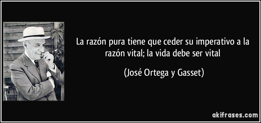 La razón pura tiene que ceder su imperativo a la razón vital; la vida debe ser vital (José Ortega y Gasset)