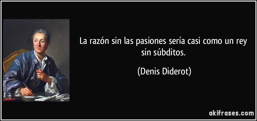 La razón sin las pasiones sería casi como un rey sin súbditos. (Denis Diderot)