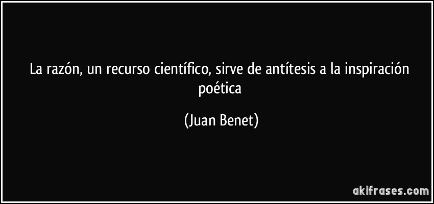 La razón, un recurso científico, sirve de antítesis a la inspiración poética (Juan Benet)