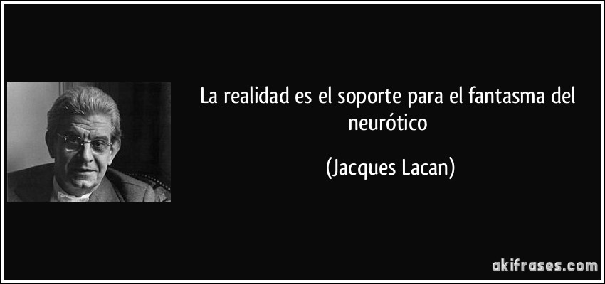 La realidad es el soporte para el fantasma del neurótico (Jacques Lacan)