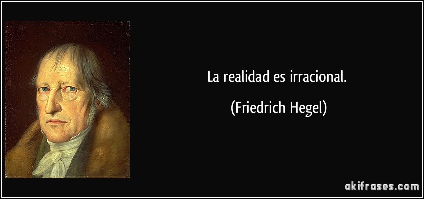 La realidad es irracional. (Friedrich Hegel)