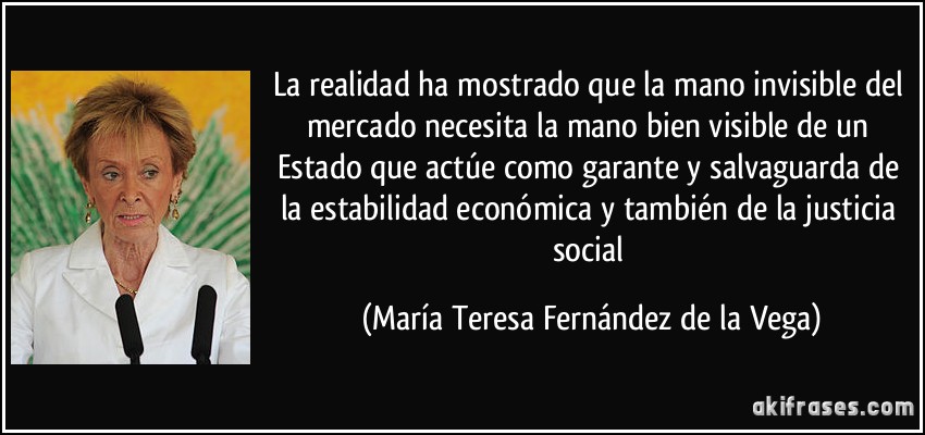 La realidad ha mostrado que la mano invisible del mercado necesita la mano bien visible de un Estado que actúe como garante y salvaguarda de la estabilidad económica y también de la justicia social (María Teresa Fernández de la Vega)