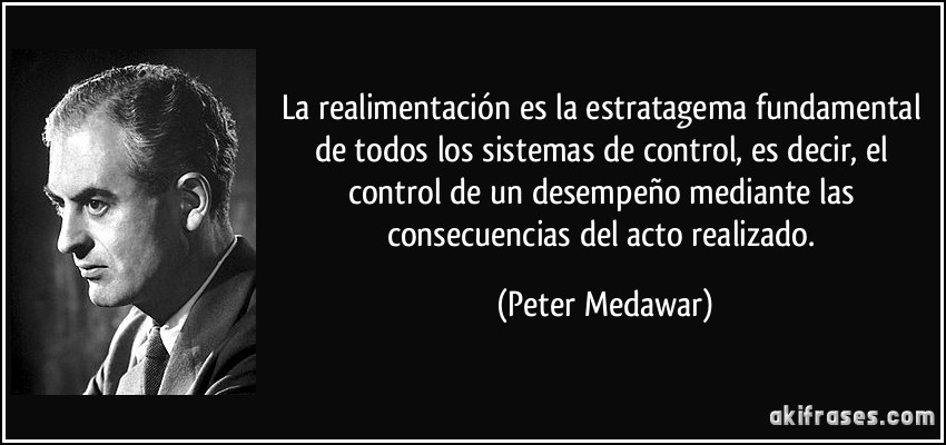 La realimentación es la estratagema fundamental de todos los sistemas de control, es decir, el control de un desempeño mediante las consecuencias del acto realizado. (Peter Medawar)