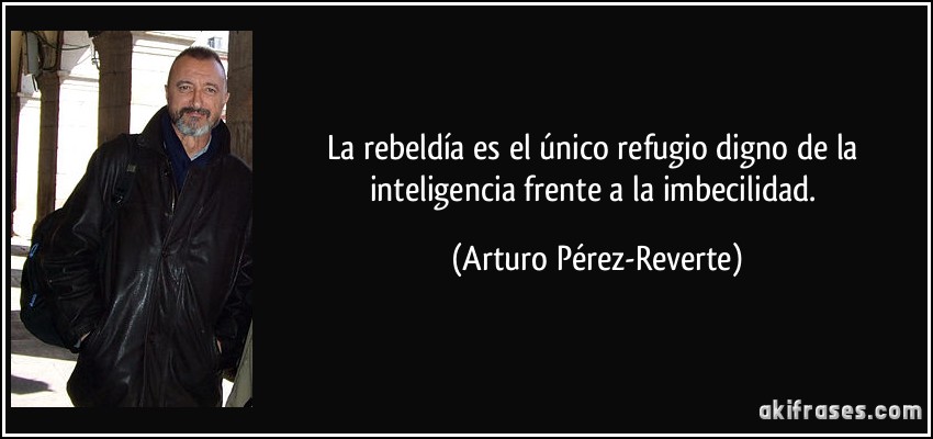 La rebeldía es el único refugio digno de la inteligencia frente a la imbecilidad. (Arturo Pérez-Reverte)