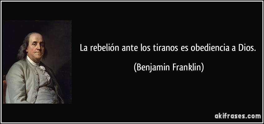La rebelión ante los tiranos es obediencia a Dios. (Benjamin Franklin)