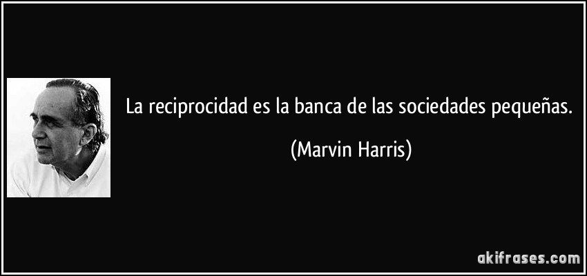 La reciprocidad es la banca de las sociedades pequeñas. (Marvin Harris)