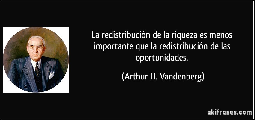 La redistribución de la riqueza es menos importante que la redistribución de las oportunidades. (Arthur H. Vandenberg)