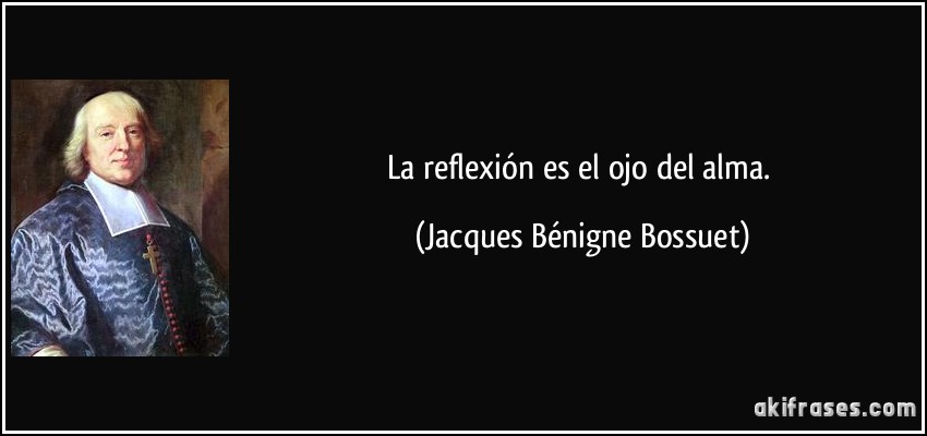 La reflexión es el ojo del alma. (Jacques Bénigne Bossuet)
