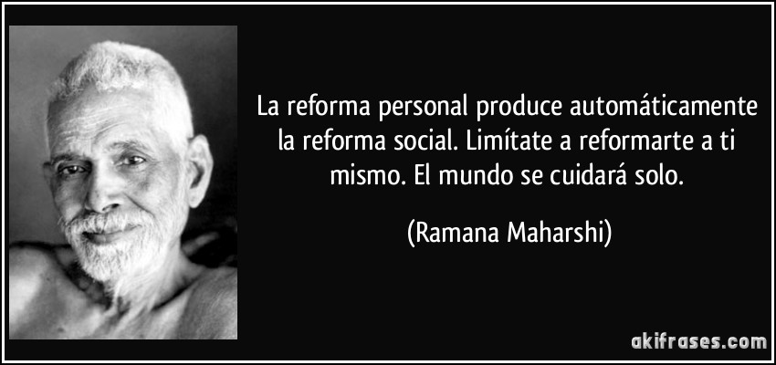 La reforma personal produce automáticamente la reforma social. Limítate a reformarte a ti mismo. El mundo se cuidará solo. (Ramana Maharshi)