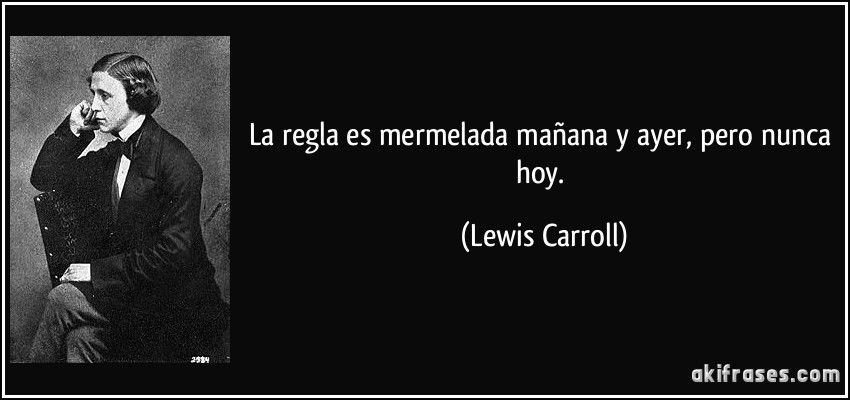 La regla es mermelada mañana y ayer, pero nunca hoy. (Lewis Carroll)