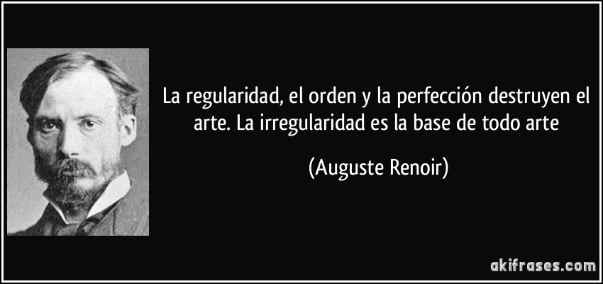 La regularidad, el orden y la perfección destruyen el arte. La irregularidad es la base de todo arte (Auguste Renoir)