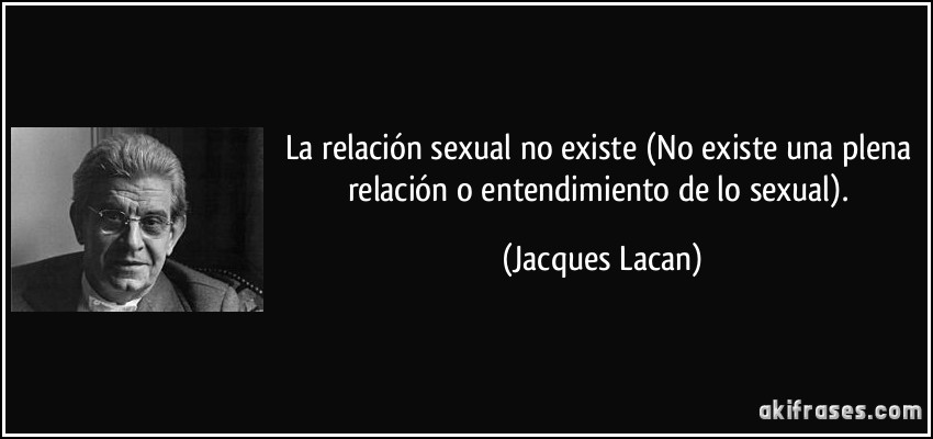 La relación sexual no existe (No existe una plena relación o entendimiento de lo sexual). (Jacques Lacan)