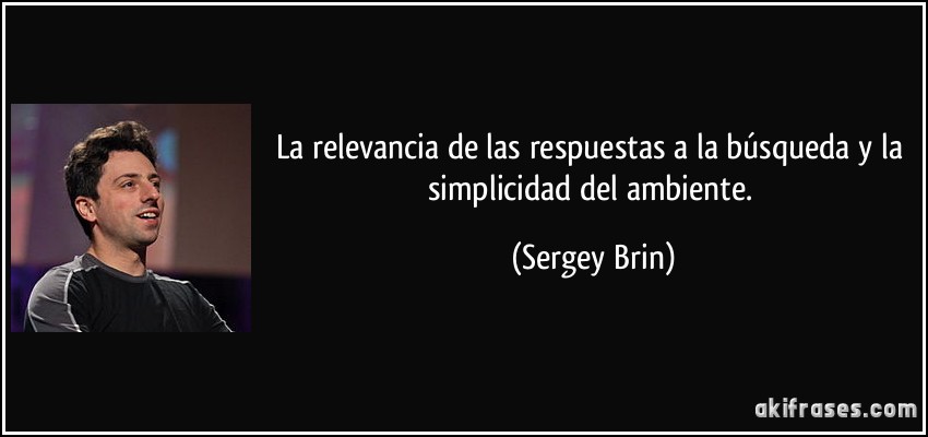 La relevancia de las respuestas a la búsqueda y la simplicidad del ambiente. (Sergey Brin)