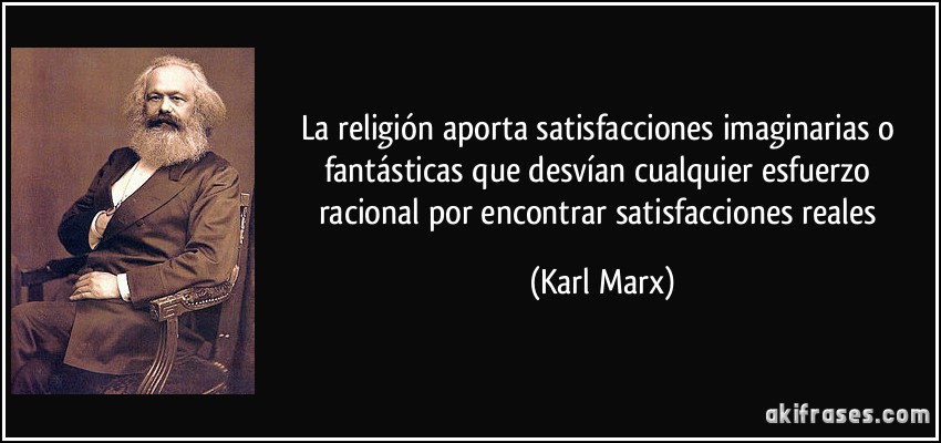 La religión aporta satisfacciones imaginarias o fantásticas que desvían cualquier esfuerzo racional por encontrar satisfacciones reales (Karl Marx)