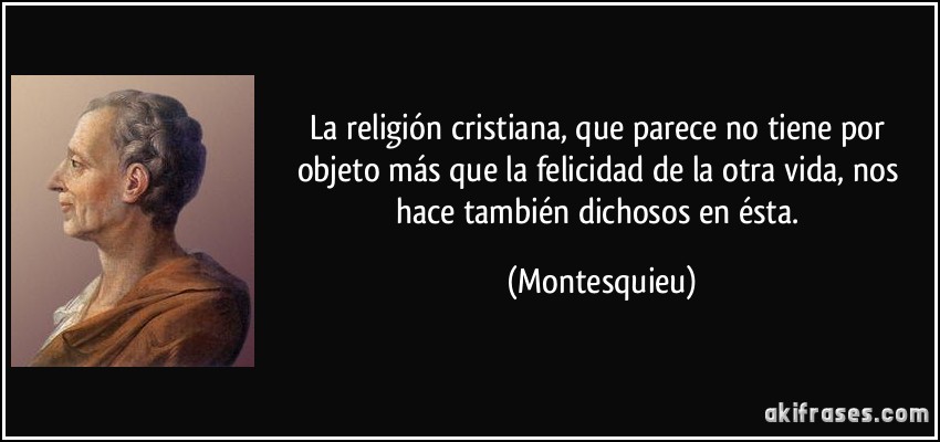 La religión cristiana, que parece no tiene por objeto más que la felicidad de la otra vida, nos hace también dichosos en ésta. (Montesquieu)