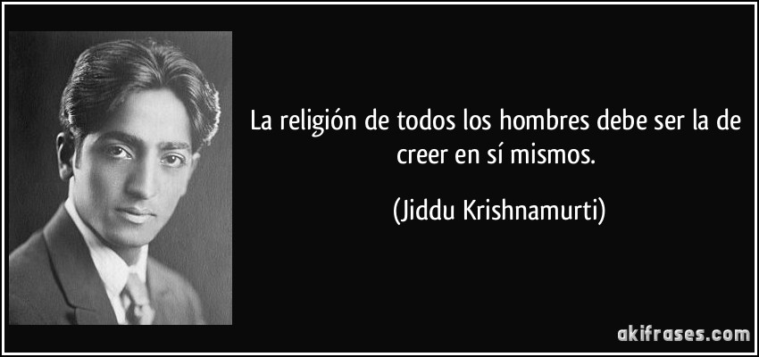 La religión de todos los hombres debe ser la de creer en sí mismos. (Jiddu Krishnamurti)