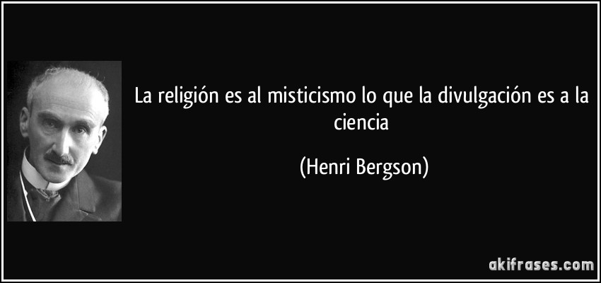 La religión es al misticismo lo que la divulgación es a la ciencia (Henri Bergson)