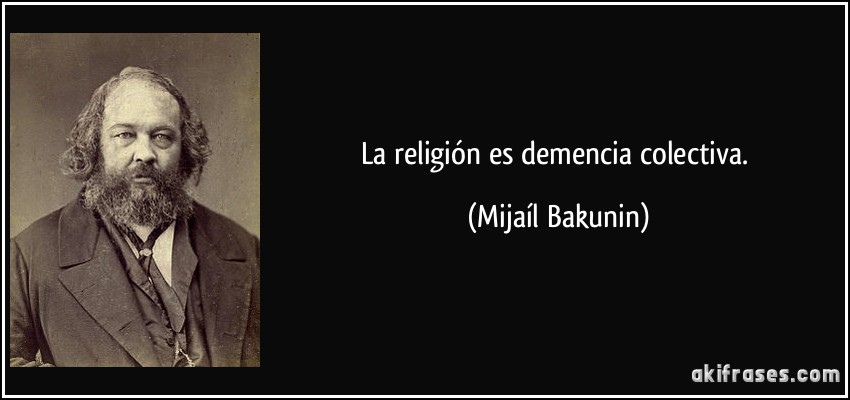 La religión es demencia colectiva. (Mijaíl Bakunin)