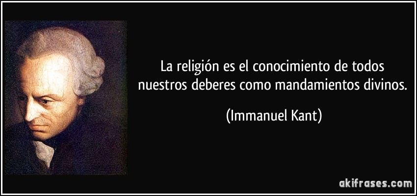 La religión es el conocimiento de todos nuestros deberes como mandamientos divinos. (Immanuel Kant)