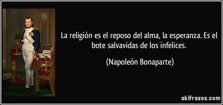La religión es el reposo del alma, la esperanza. Es el bote salvavidas de los infelices. (Napoleón Bonaparte)