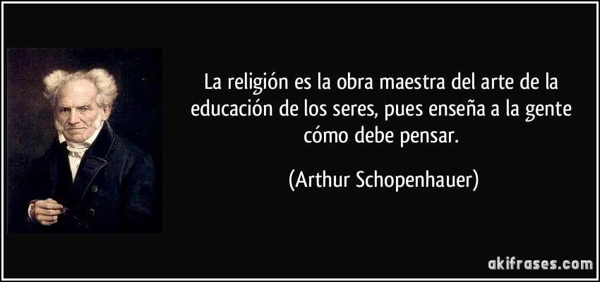 La religión es la obra maestra del arte de la educación de los seres, pues enseña a la gente cómo debe pensar. (Arthur Schopenhauer)