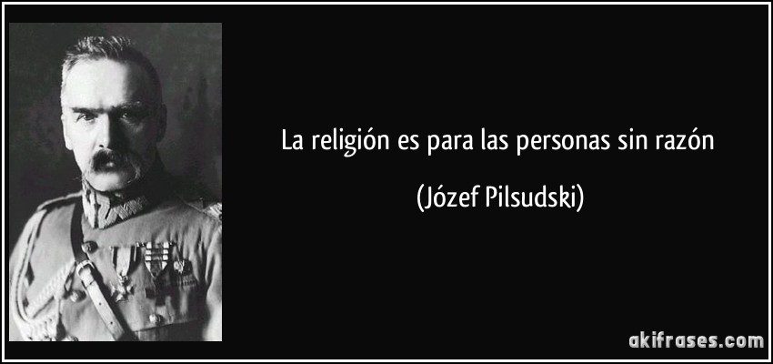 La religión es para las personas sin razón (Józef Pilsudski)