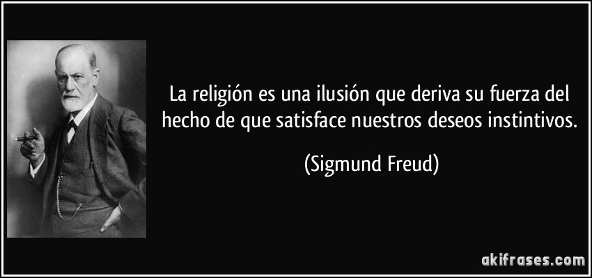 La religión es una ilusión que deriva su fuerza del hecho de que satisface nuestros deseos instintivos. (Sigmund Freud)