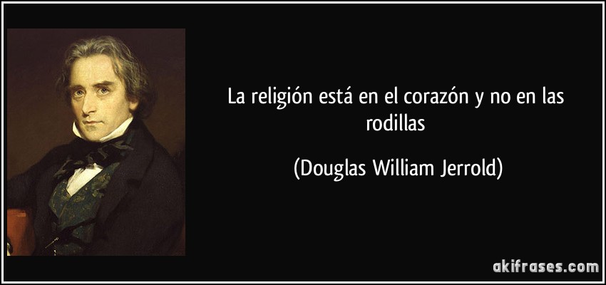 La religión está en el corazón y no en las rodillas (Douglas William Jerrold)