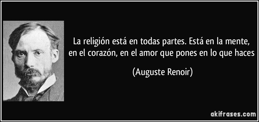 La religión está en todas partes. Está en la mente, en el corazón, en el amor que pones en lo que haces (Auguste Renoir)
