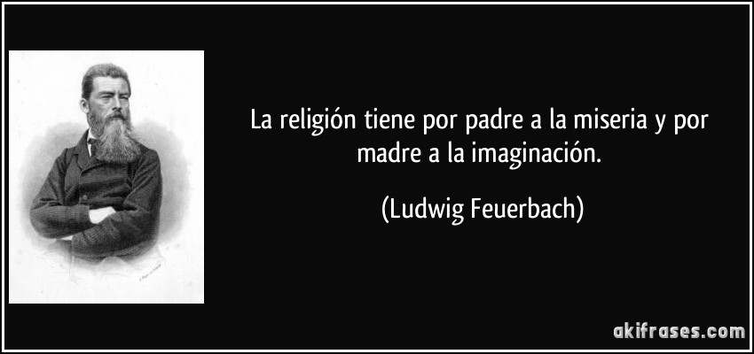 La religión tiene por padre a la miseria y por madre a la imaginación. (Ludwig Feuerbach)