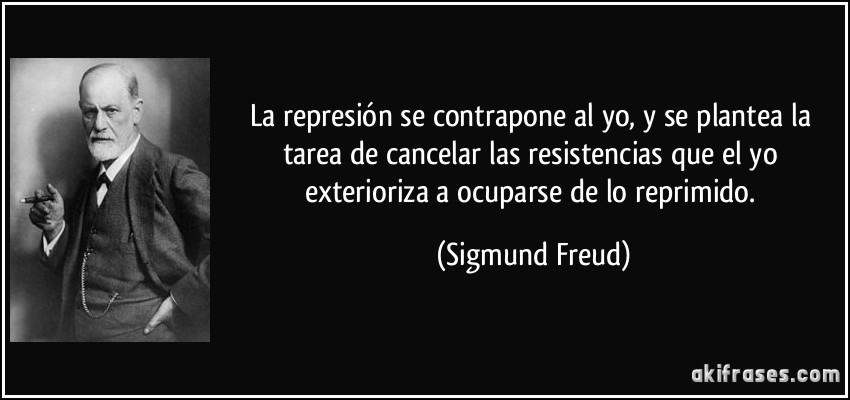 La represión se contrapone al yo, y se plantea la tarea de cancelar las resistencias que el yo exterioriza a ocuparse de lo reprimido. (Sigmund Freud)
