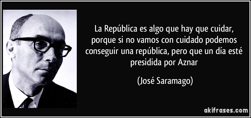 La República es algo que hay que cuidar, porque si no vamos con cuidado podemos conseguir una república, pero que un día esté presidida por Aznar (José Saramago)