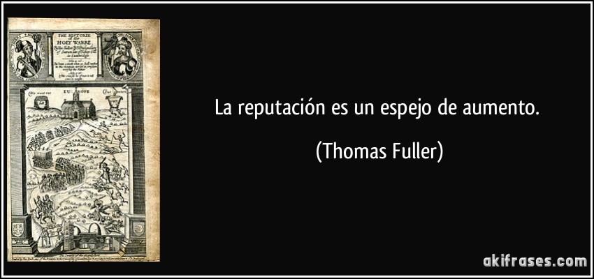 La reputación es un espejo de aumento. (Thomas Fuller)