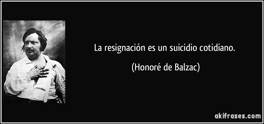 La resignación es un suicidio cotidiano. (Honoré de Balzac)