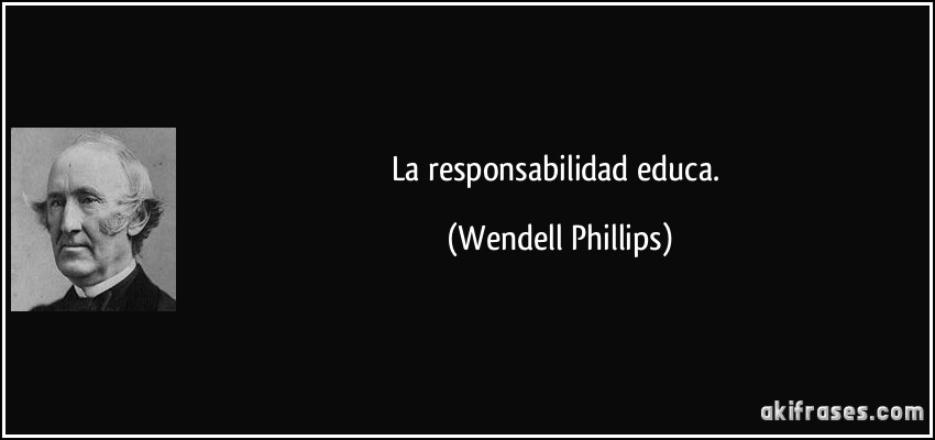 La responsabilidad educa. (Wendell Phillips)