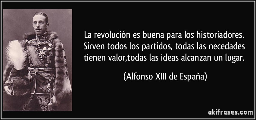 La revolución es buena para los historiadores. Sirven todos los partidos, todas las necedades tienen valor,todas las ideas alcanzan un lugar. (Alfonso XIII de España)