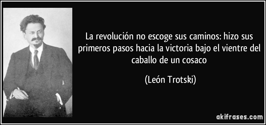 La revolución no escoge sus caminos: hizo sus primeros pasos hacia la victoria bajo el vientre del caballo de un cosaco (León Trotski)