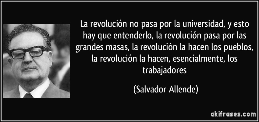 La revolución no pasa por la universidad, y esto hay que entenderlo, la revolución pasa por las grandes masas, la revolución la hacen los pueblos, la revolución la hacen, esencialmente, los trabajadores (Salvador Allende)
